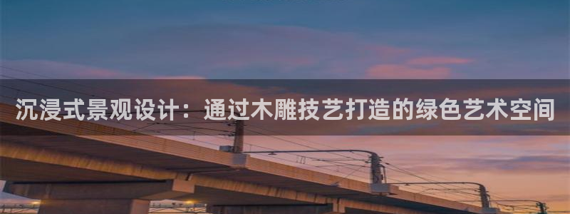 摩根娱乐 实c力77310：沉浸式景观设计：通过木雕技艺打造的绿色艺术空间