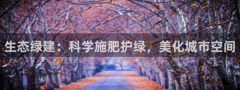 摩根娱乐开户 总s管50015：生态绿建：科学施肥护绿，美化城市空间